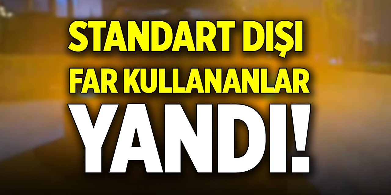 Standart dışı far kullananlar yandı!