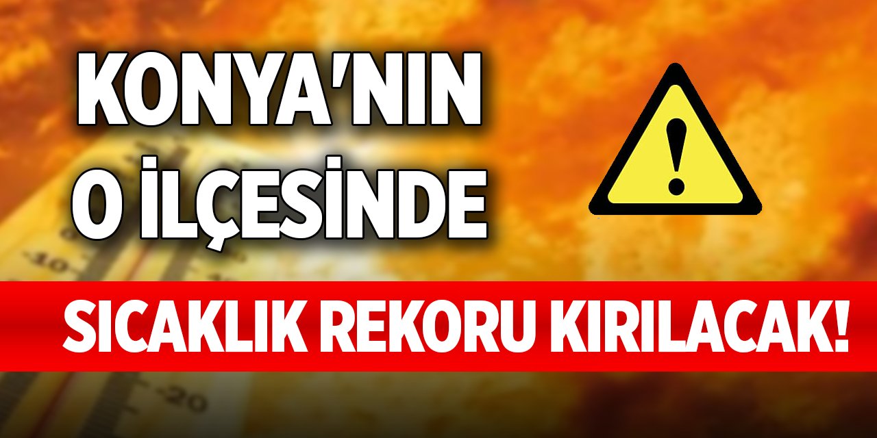 Konya'nın o ilçesinde sıcaklık rekoru kırılacak!