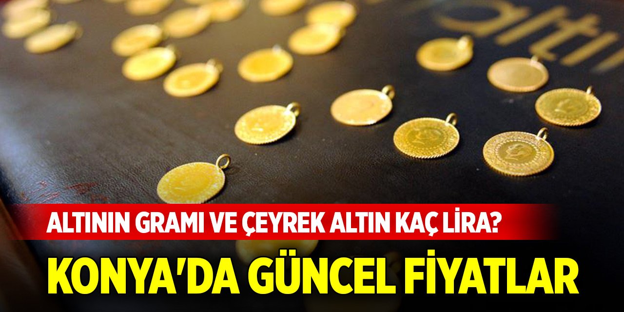 Altının gramı ve çeyrek altın kaç lira? Konya'da güncel fiyatlar... (19 Mayıs 2025)