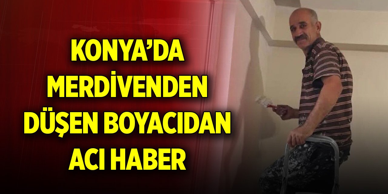 Konya’da merdivenden düşen boyacıdan acı haber