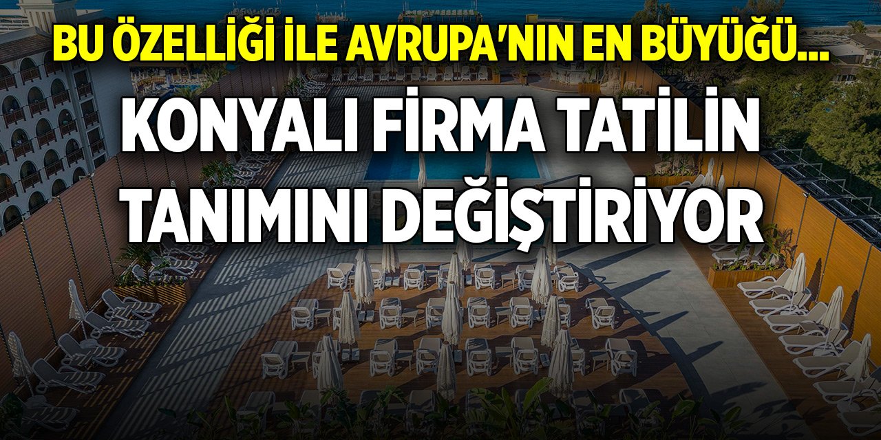 Bu özelliği ile Avrupa'nın en büyüğü... Konyalı firma tatilin tanımını değiştiriyor