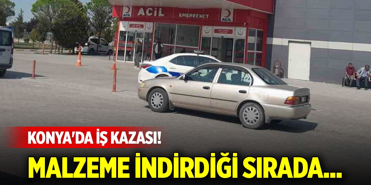 Konya'da iş kazası! Malzeme indirdiği sırada...