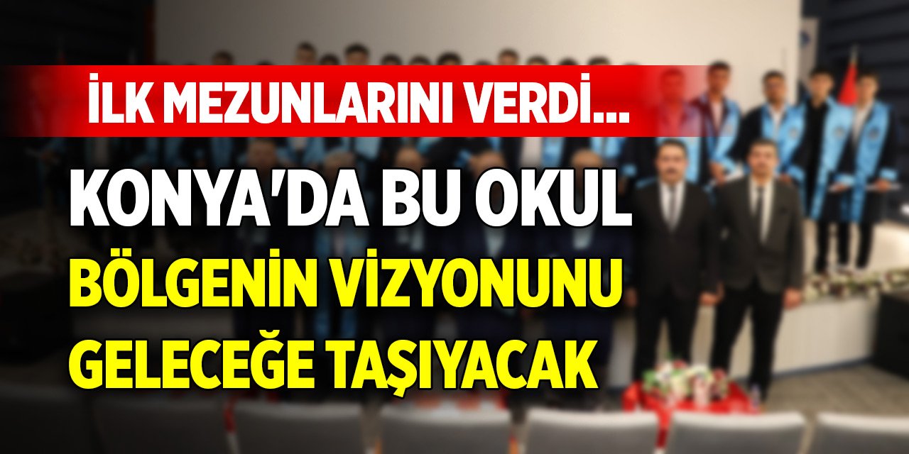 İlk mezunlarını verdi... Konya'da bu okul bölgenin vizyonunu geleceğe taşıyacak