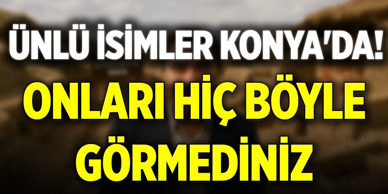 Ünlü isimler Konya'da! Onları hiç böyle görmediniz