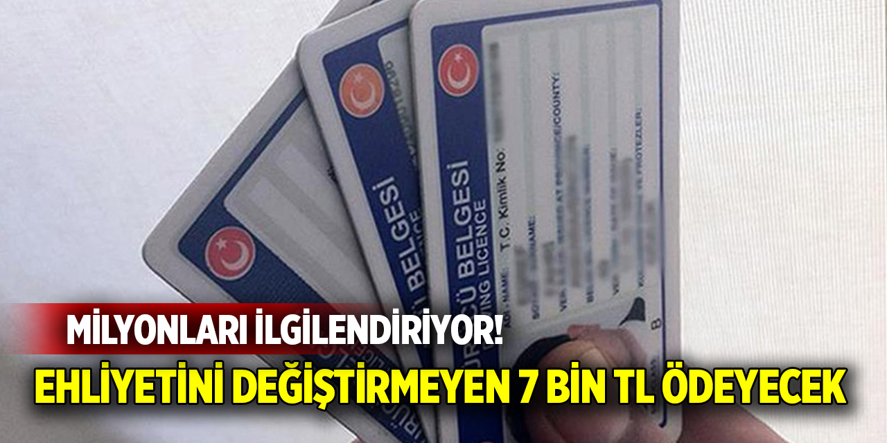 Milyonları ilgilendiriyor! Ehliyetini değiştirmeyen 7 bin TL ödeyecek