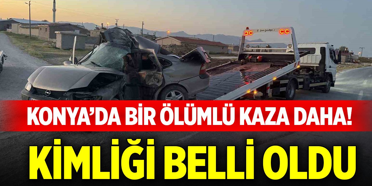 Konya’da bir ölümlü kaza daha! Kimliği belli oldu