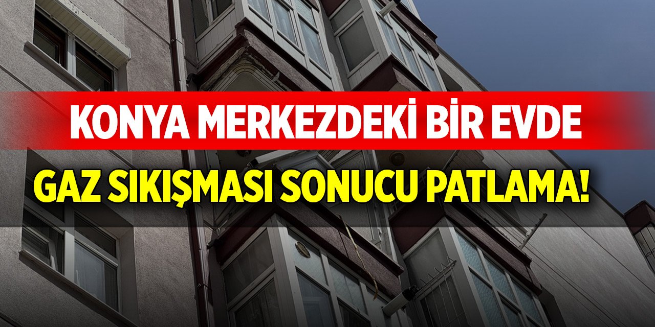 Konya merkezdeki bir evde gaz sıkışması sonucu patlama!