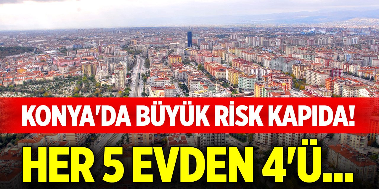 Konya'da büyük risk kapıda! Her 5 evden 4'ü...