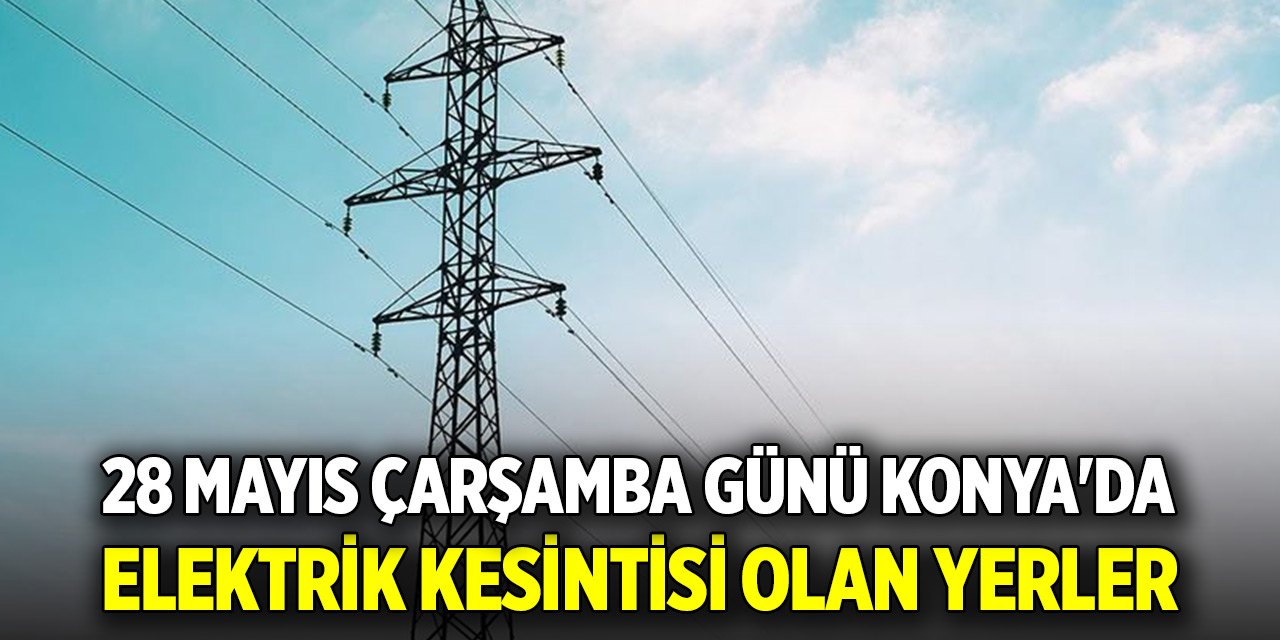 28 Mayıs Çarşamba günü Konya'da elektrik kesintisi olan yerler