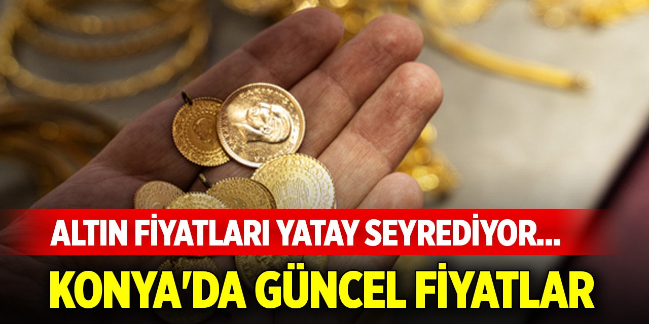 Altın fiyatları yatay seyrediyor... Konya'da güncel fiyatlar