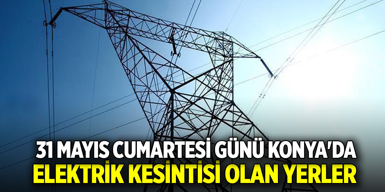 31 Mayıs Cumartesi günü Konya'da elektrik kesintisi olan yerler