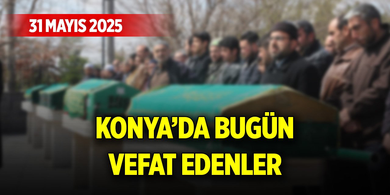 Konya’da 15 evde hüzün var! İsimleri açıklandı (31 Mayıs 2025)
