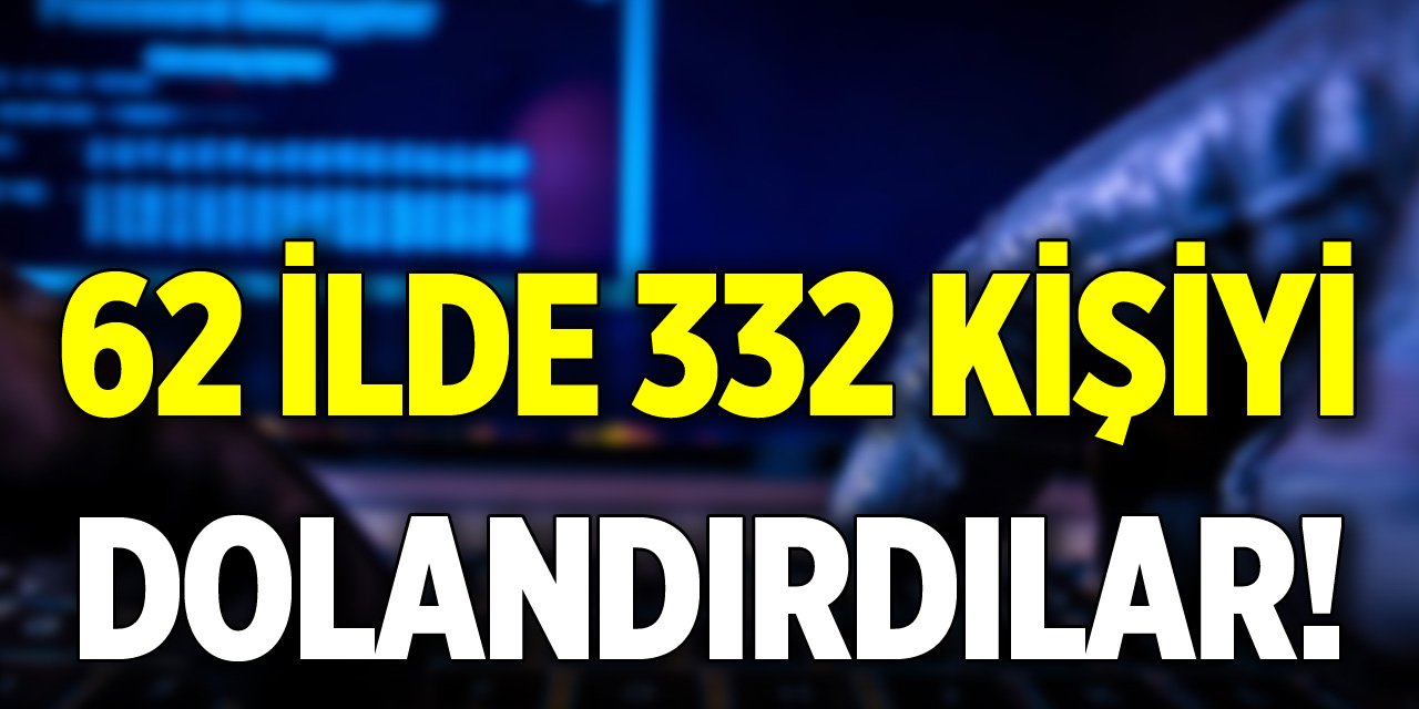 62 ilde 332 kişiyi dolandırdılar!
