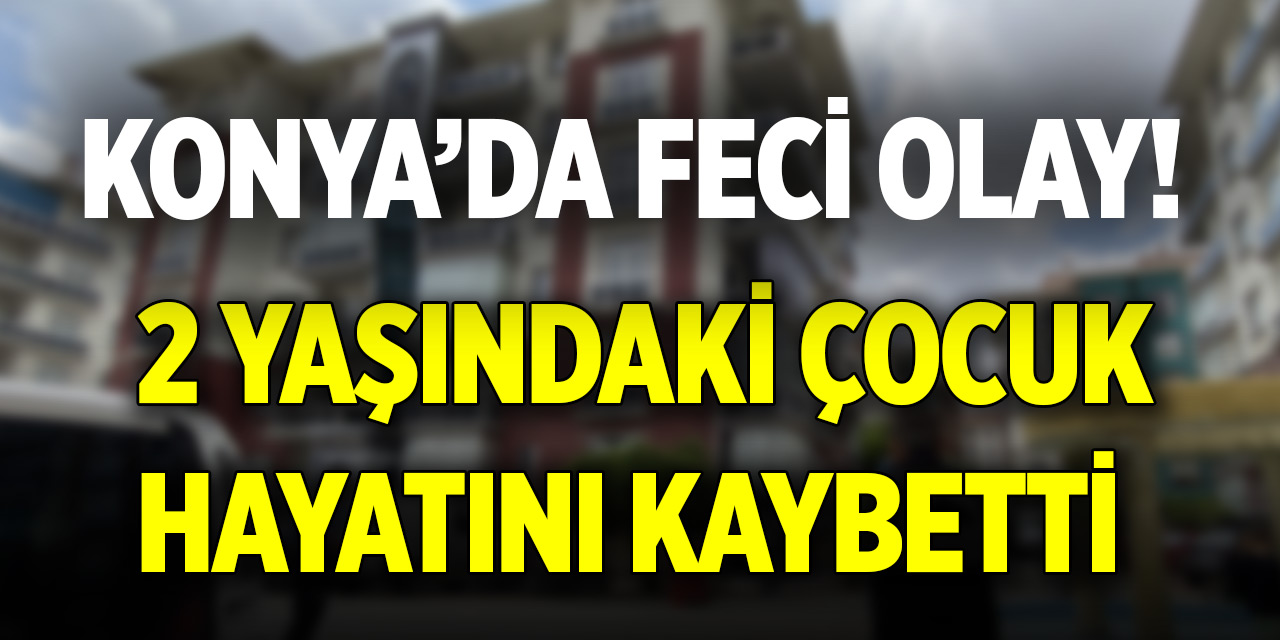 Konya’da feci olay! 2 yaşındaki çocuk hayatını kaybetti