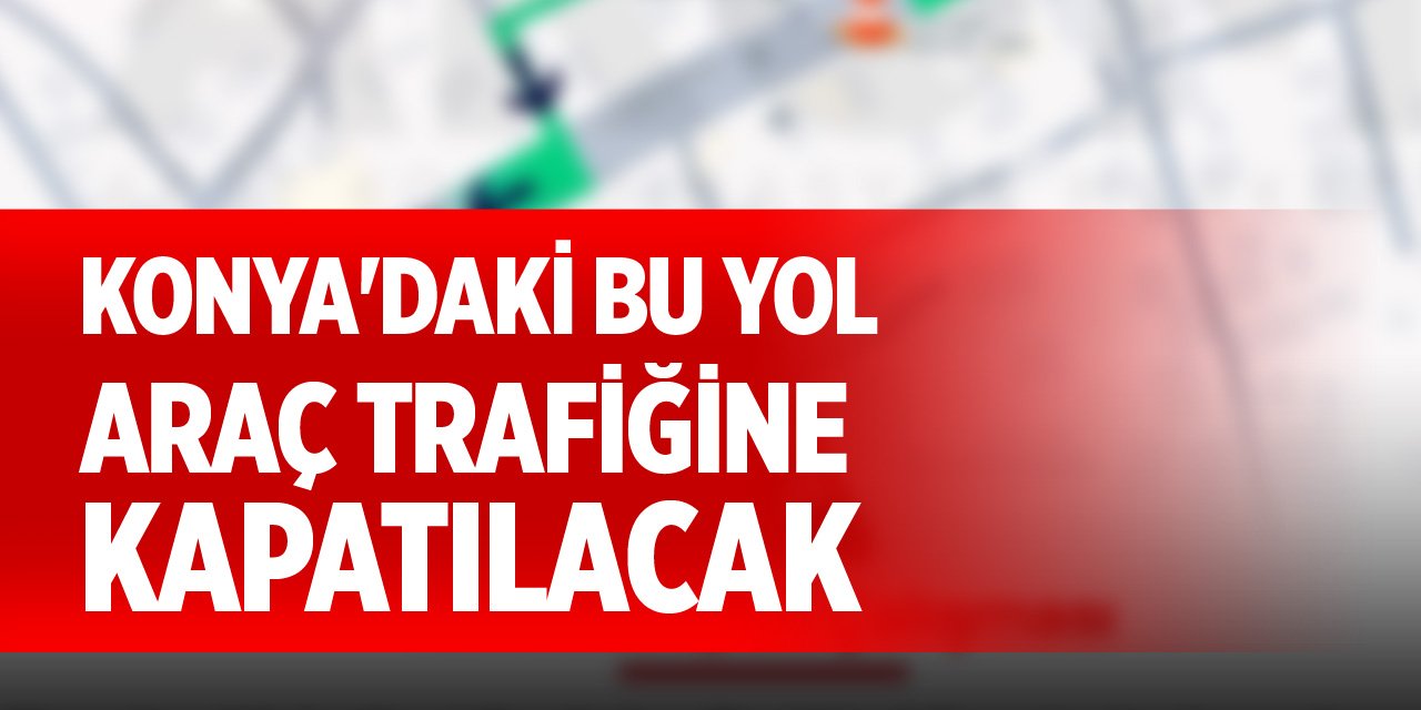 Konya'daki bu yol araç trafiğine kapatılacak