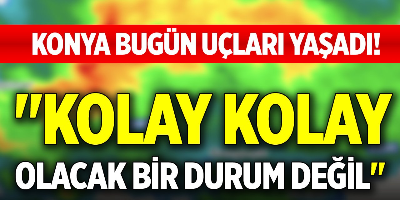 Konya bugün uçları yaşadı! "Kolay kolay olacak bir durum değil"