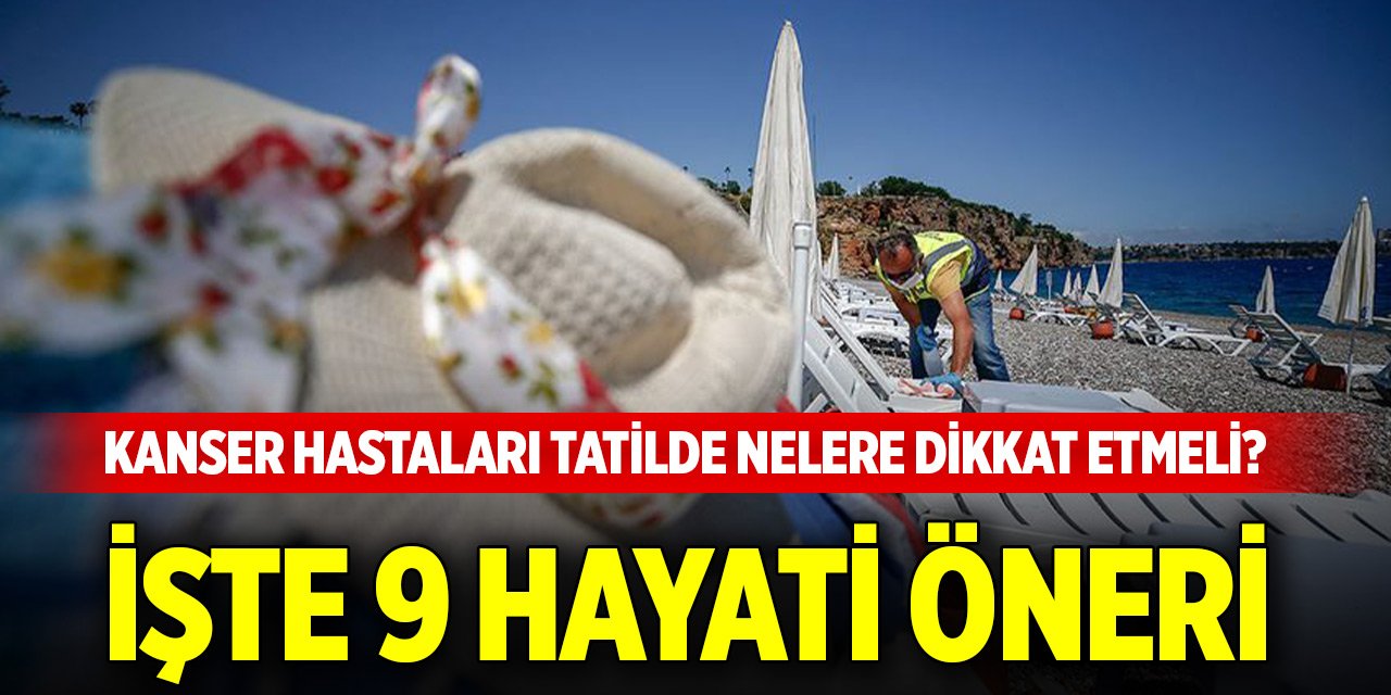 Kanser hastaları tatilde nelere dikkat etmeli? İşte 9 hayati öneri
