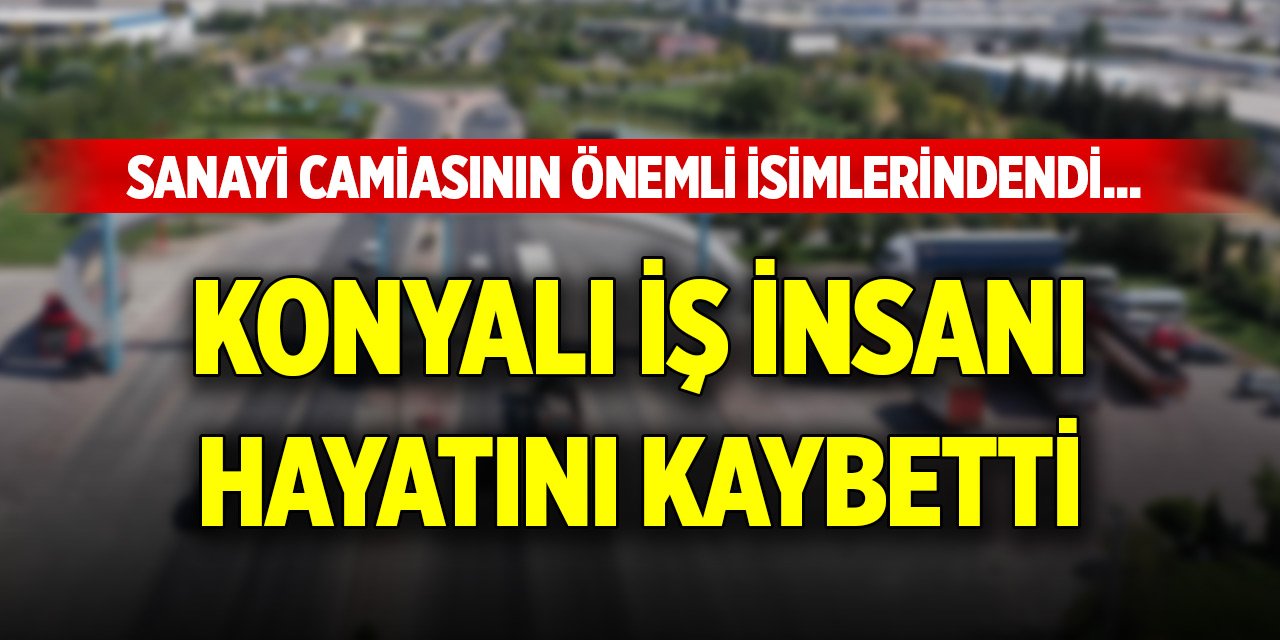 Sanayi camiasının önemli isimlerindendi... Konyalı iş insanı hayatını kaybetti