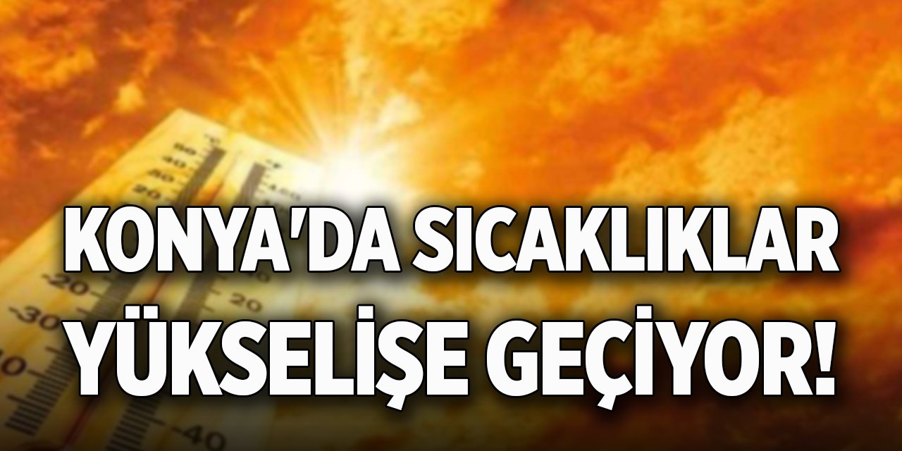 Konya'da sıcaklıklar yükselişe geçiyor!