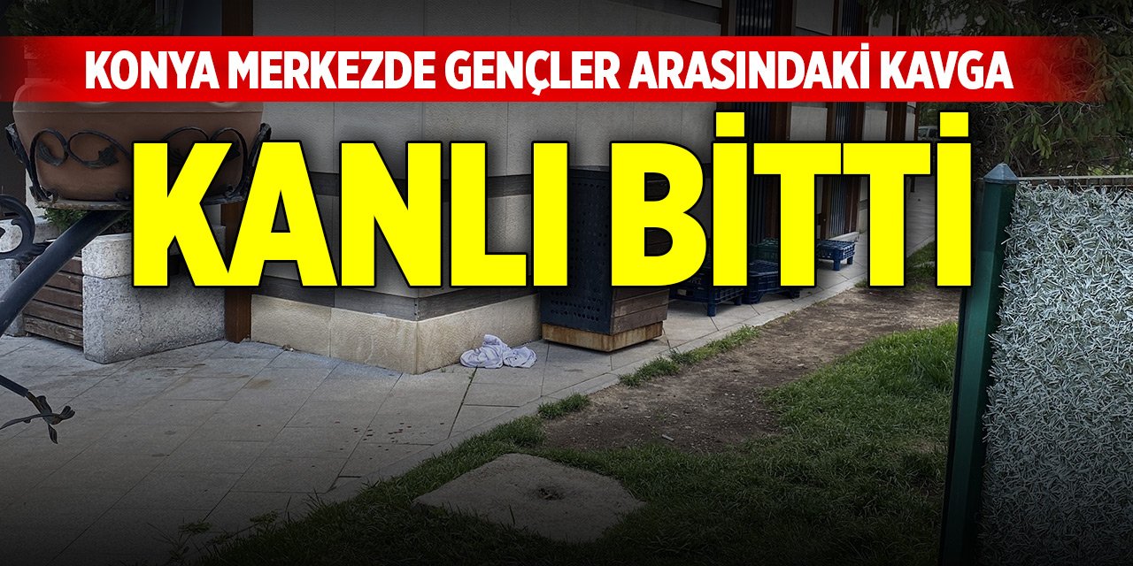 Konya merkezde gençler arasında çıkan kavga kanlı bitti