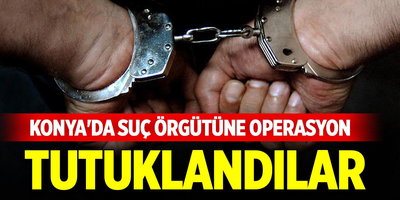 Konya'da suç örgütüne operasyon... 9 zanlı tutuklandı