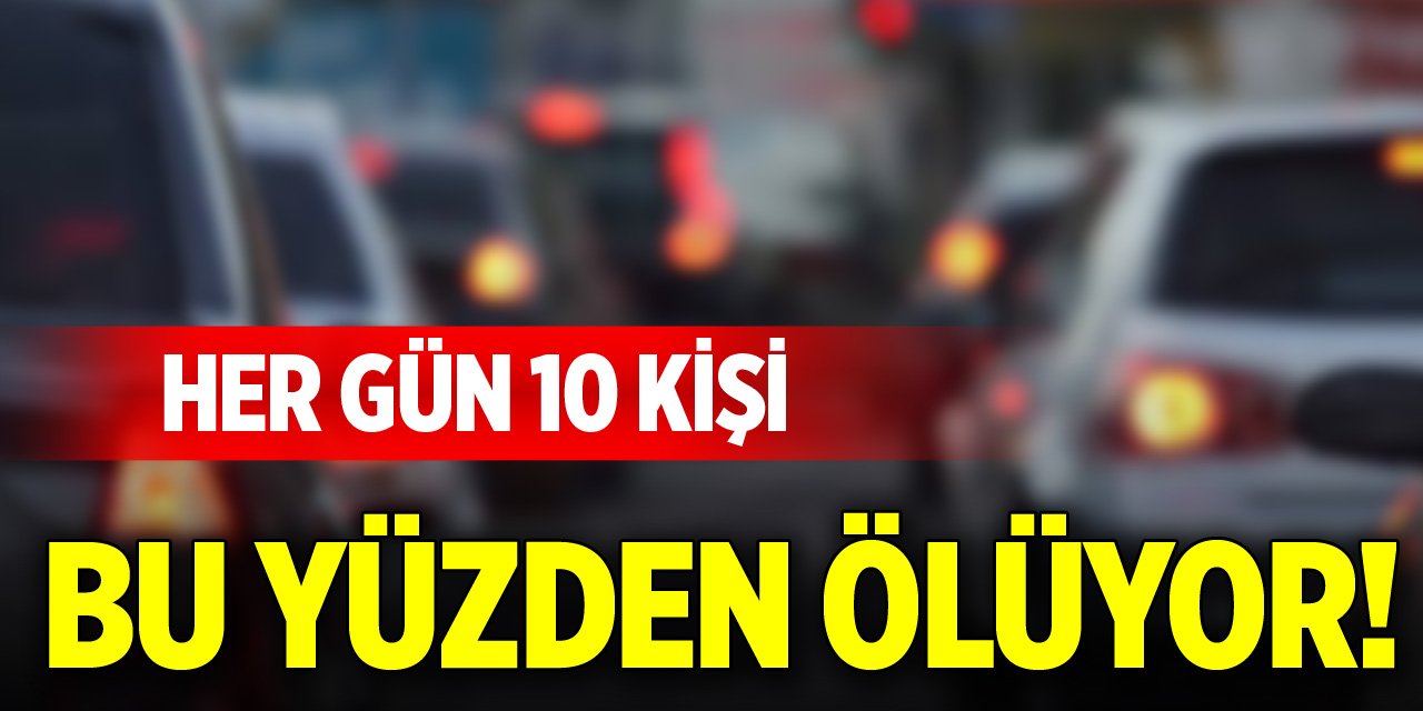 Her gün 10 kişi bu yüzden ölüyor!