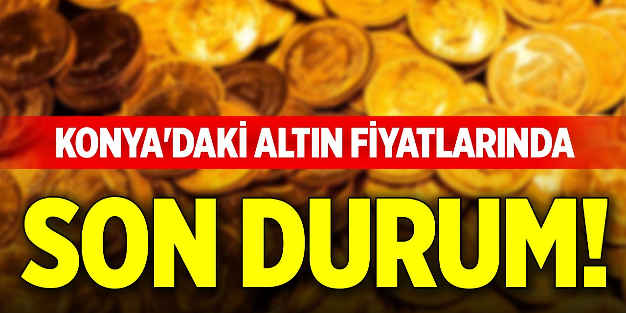 Konya'da altın fiyatlarında son durum!
