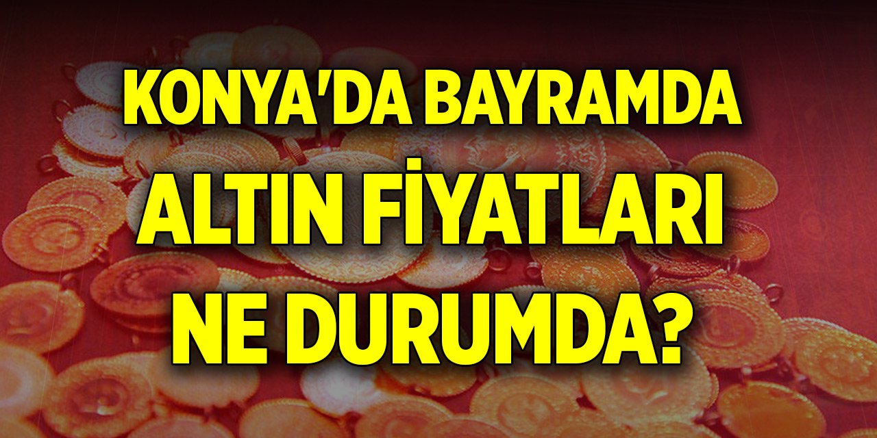 Konya'da bayramda altın fiyatları ne durumda?