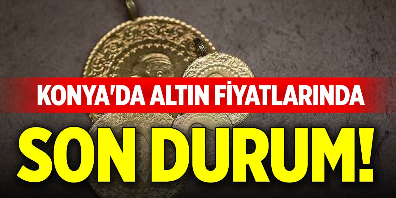 Konya'da altın fiyatlarında son durum!