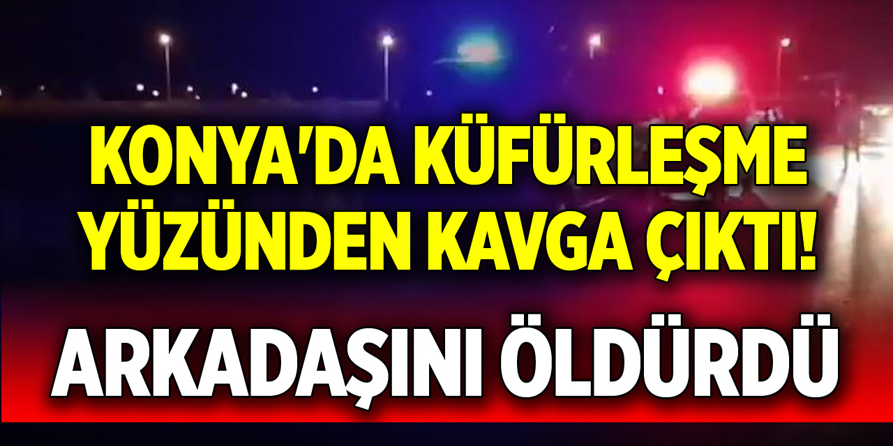 Konya'da küfürleşme yüzünden kavga çıktı! Arkadaşını öldürdü