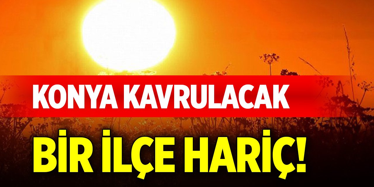 Meteoroloji duyurdu... Konya kavrulacak, bir ilçe hariç!
