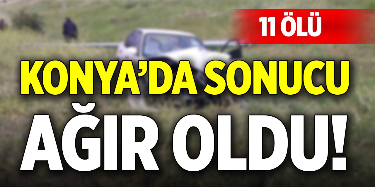 Konya’da sonucu ağır oldu! 11 ölü