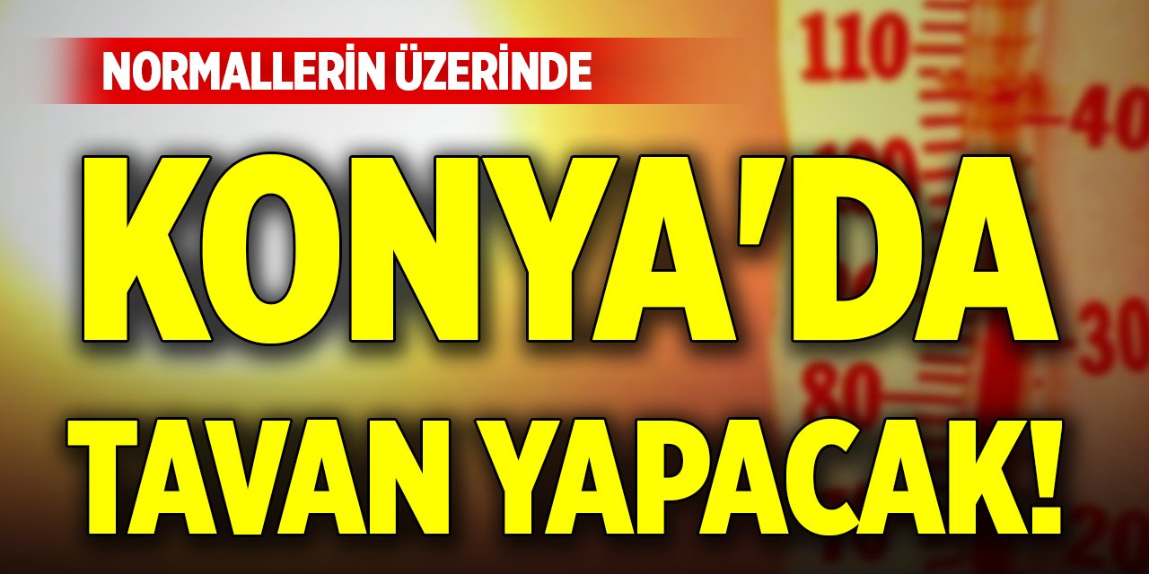 Konya'da tavan yapacak! Normallerin üzerinde