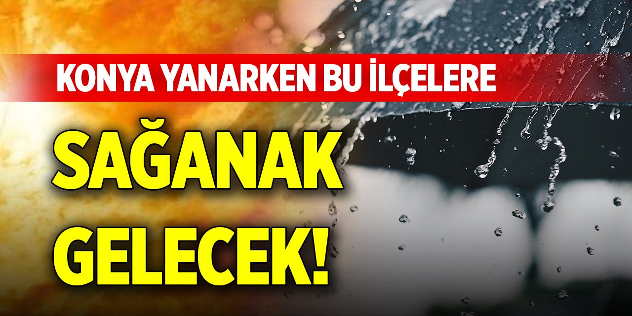 Konya yanarken bu ilçelere sağanak gelecek!