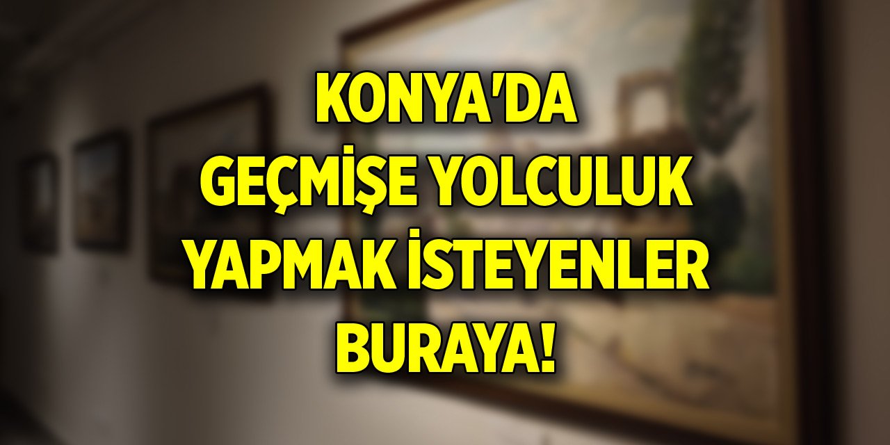 Özenle hazırlandı... Konya'da geçmişe yolculuk yapmak isteyenler buraya!