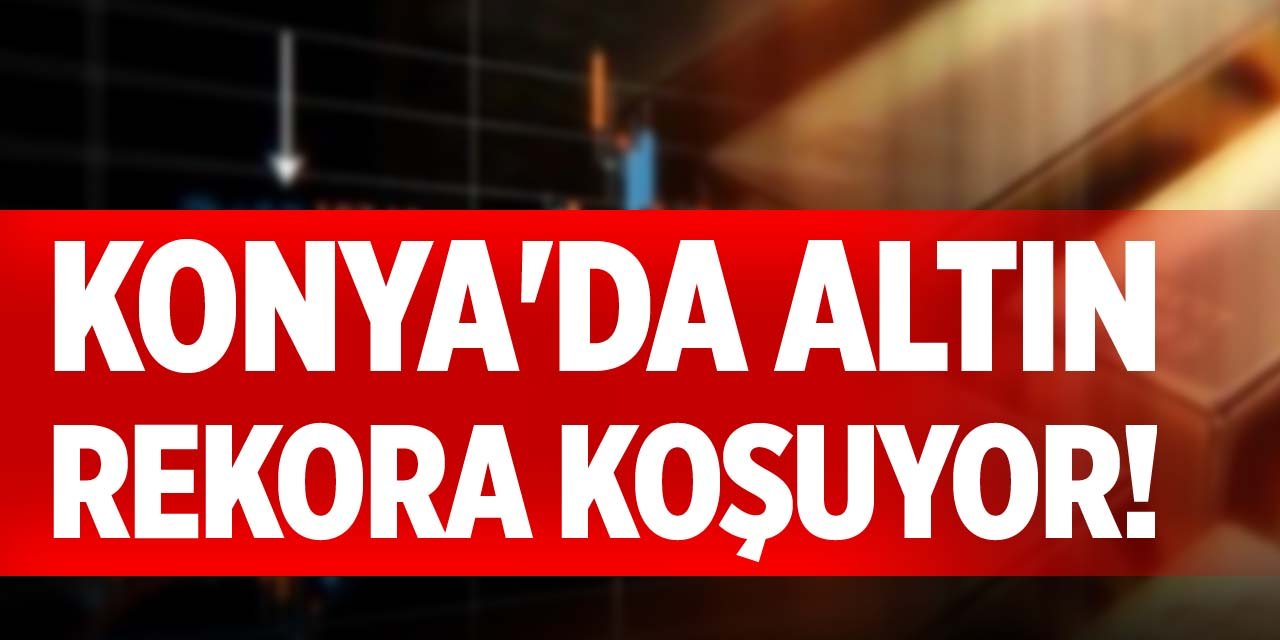 Konya'da altın rekora koşuyor!