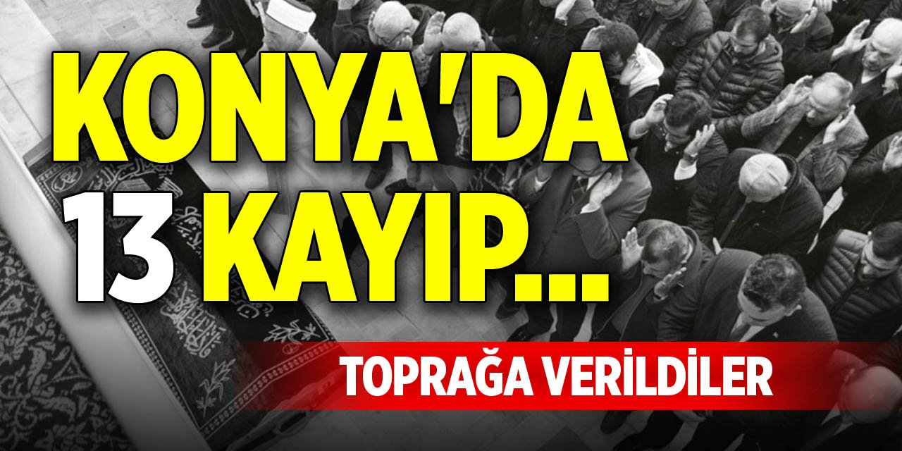 Konya'da 13 kayıp... Toprağa verildiler