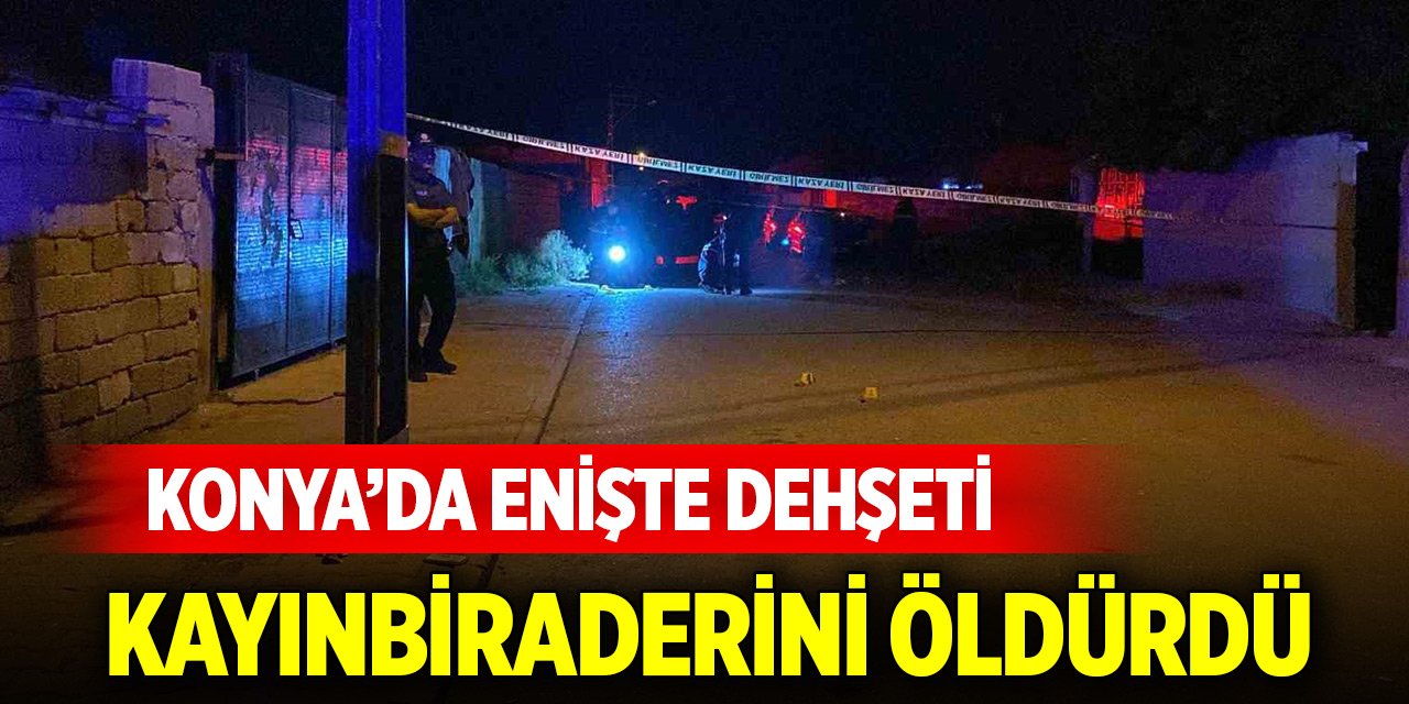 Konya’da merkezde enişte dehşeti: Kayınbiraderini öldürdü