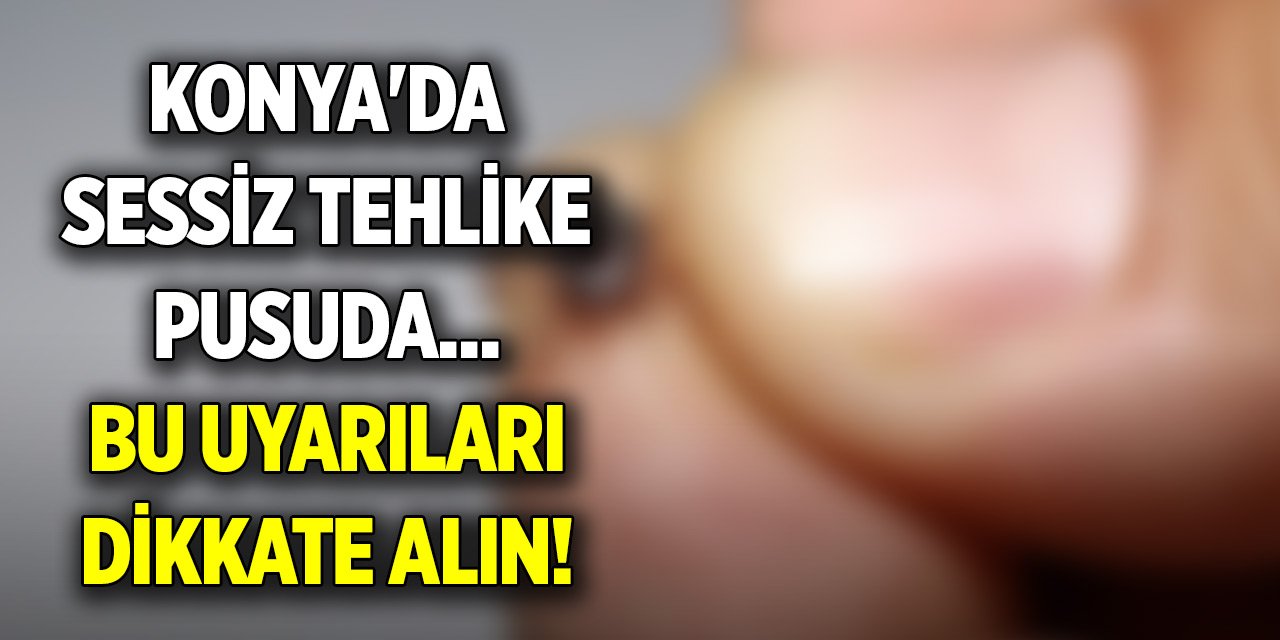 Konya'da sessiz tehlike pusuda... Bu uyarıları dikkate alın!