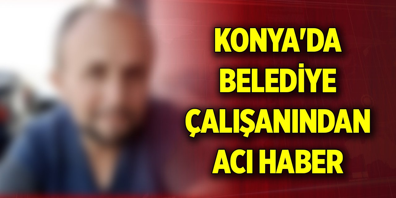 Konya'da belediye çalışanından acı haber