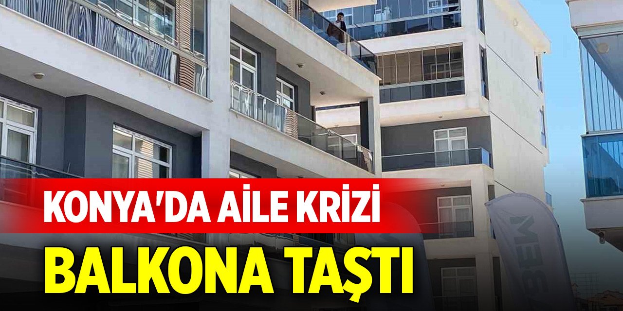 Konya'da aile krizi balkona taştı
