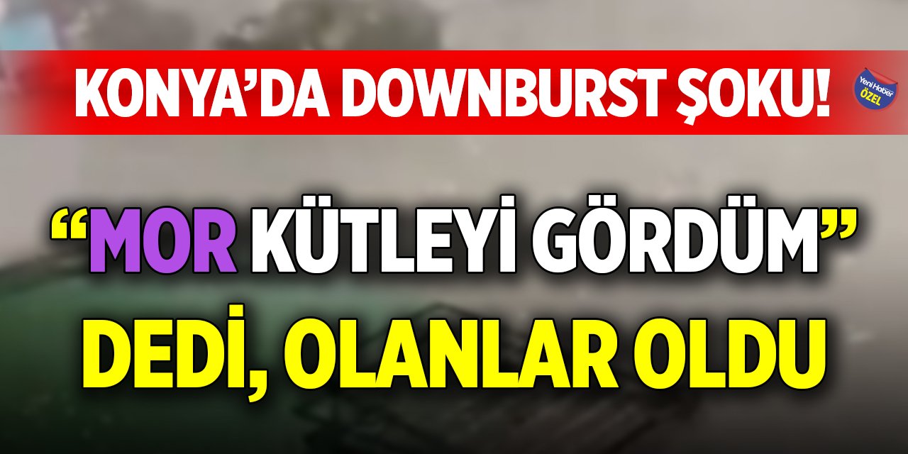 Konya’da downburst şoku! “Mor kütleyi gördüm” dedi, olanlar oldu
