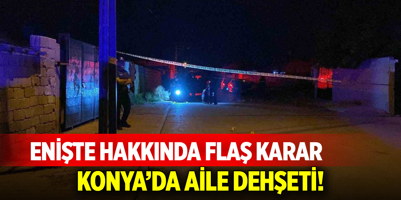 Konya'da aile dehşeti! Enişte hakkında flaş karar