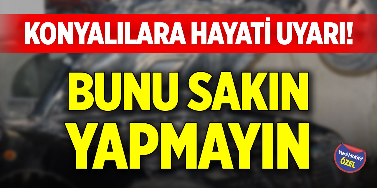 Konyalılara hayati uyarı! Bunu sakın yapmayın