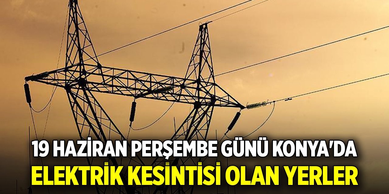 19 Haziran Perşembe günü Konya'da elektrik kesintisi olan yerler