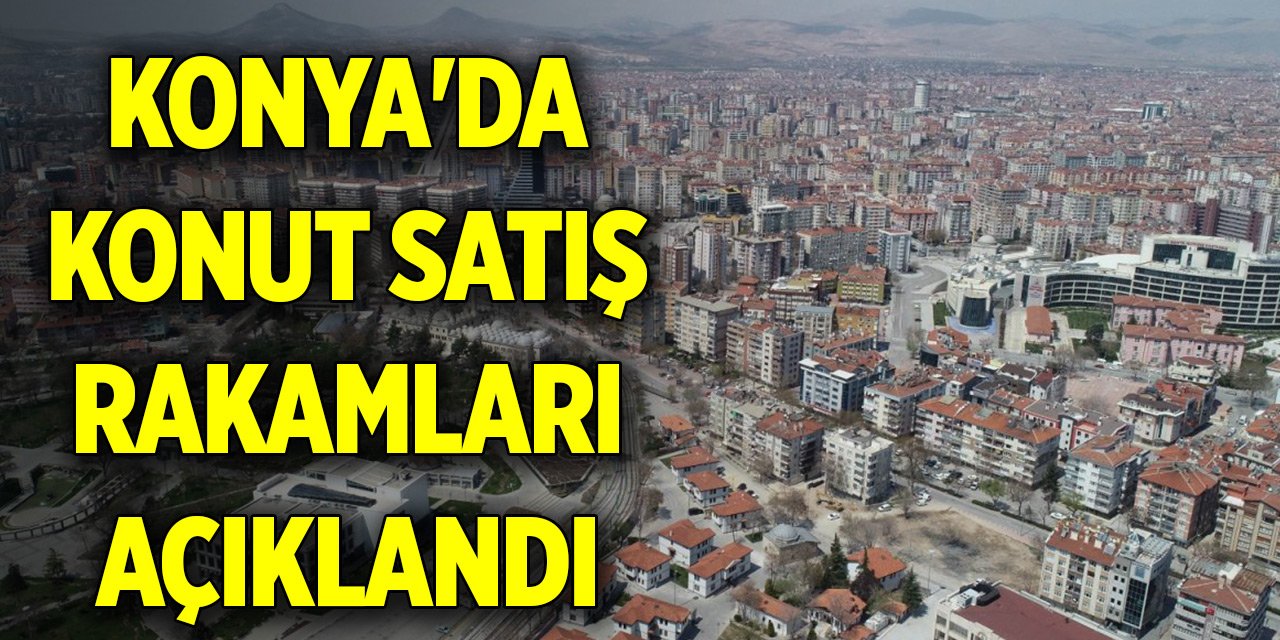 Konya'da konut satış rakamları açıklandı