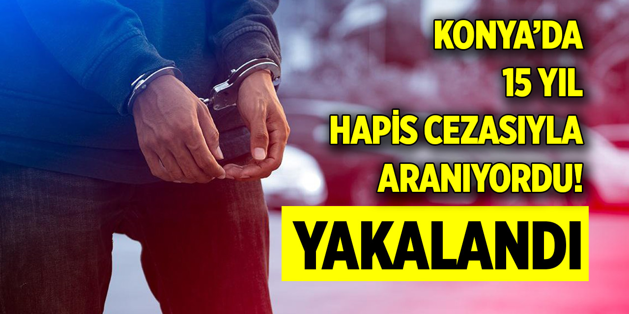 Konya’da 15 yıl hapis cezasıyla aranıyordu! Yakalandı