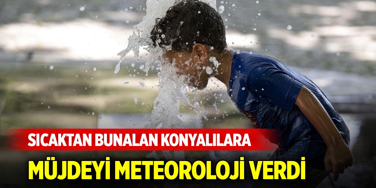 Meteoroloji, sıcaktan bunalan Konyalılara müjdeyi verdi