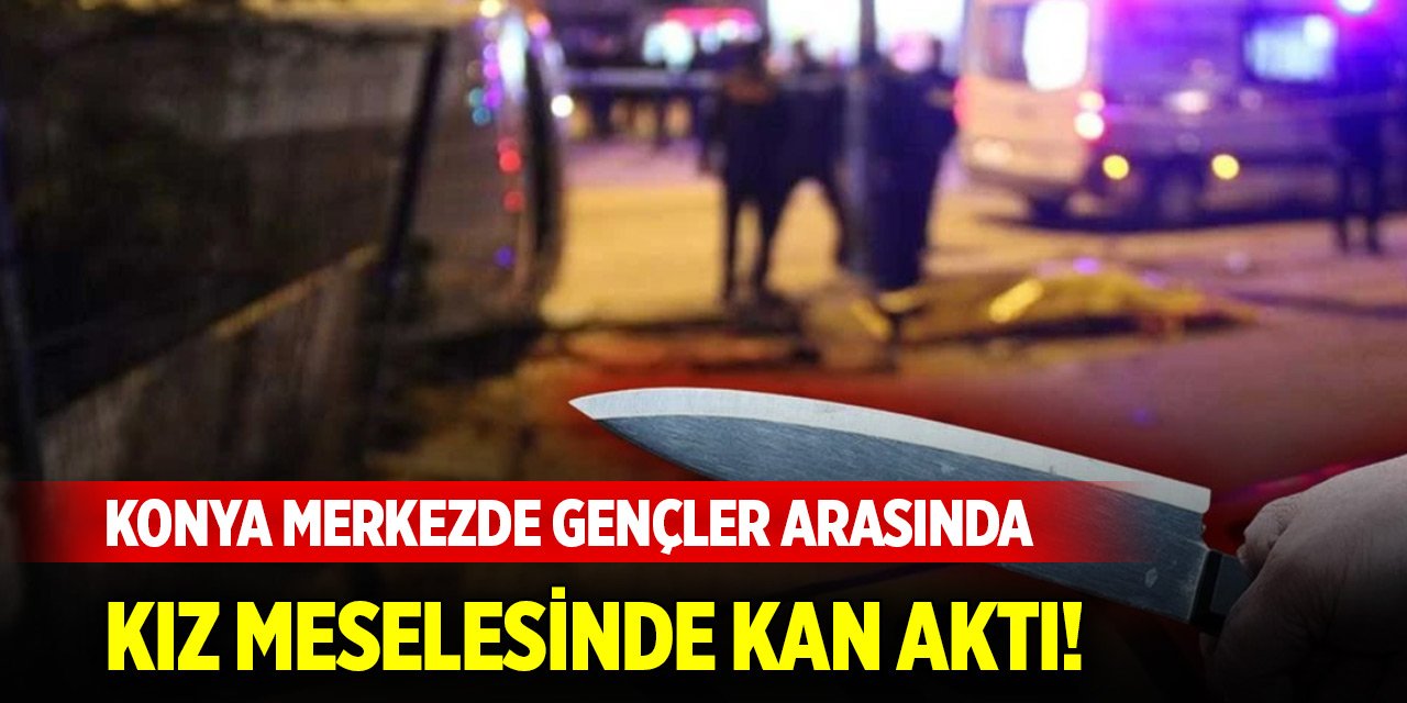 Konya merkezde gençler arasında kız meselesi yüzünden bıçaklı kavga
