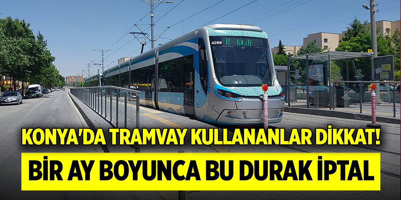 Konya'da tramvay kullananlar dikkat! Bir ay boyunca bu durak iptal